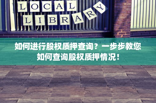 如何进行股权质押查询？一步步教您如何查询股权质押情况！