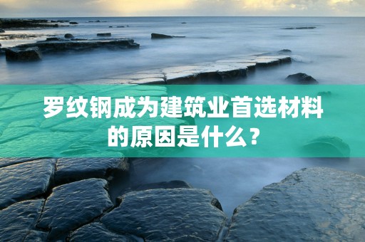 罗纹钢成为建筑业首选材料的原因是什么？