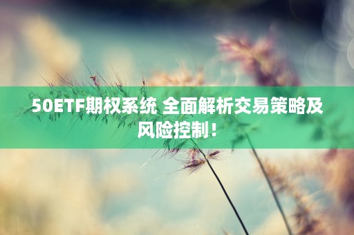 50ETF期权系统 全面解析交易策略及风险控制！