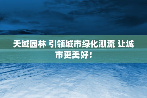 天域园林 引领城市绿化潮流 让城市更美好！