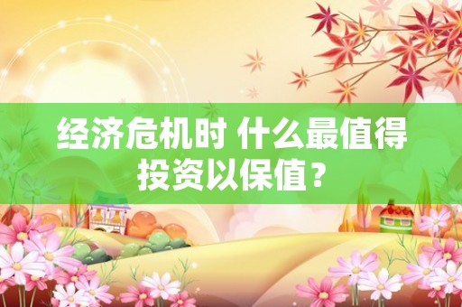 经济危机时 什么最值得投资以保值？