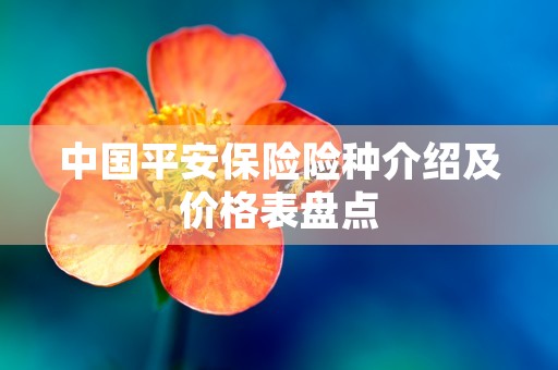 中国平安保险险种介绍及价格表盘点