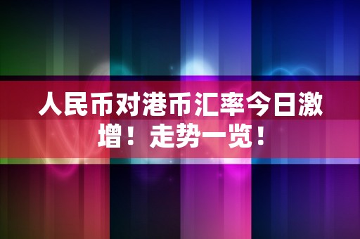 人民币对港币汇率今日激增！走势一览！