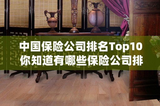 中国保险公司排名Top10 你知道有哪些保险公司排名靠前吗？