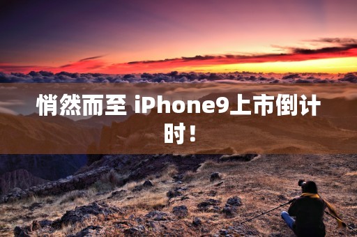 悄然而至 iPhone9上市倒计时！