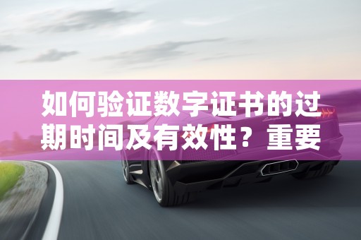 如何验证数字证书的过期时间及有效性？重要信息保护的关键措施