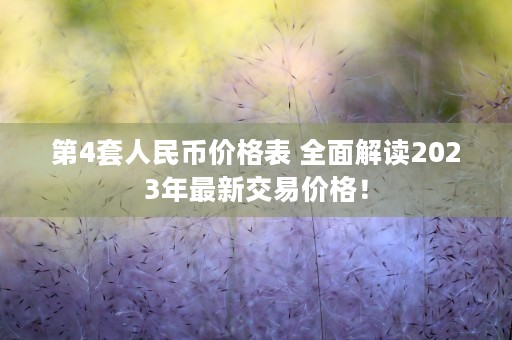 第4套人民币价格表 全面解读2023年最新交易价格！