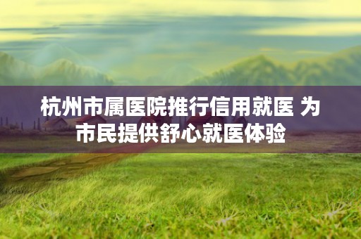 杭州市属医院推行信用就医 为市民提供舒心就医体验