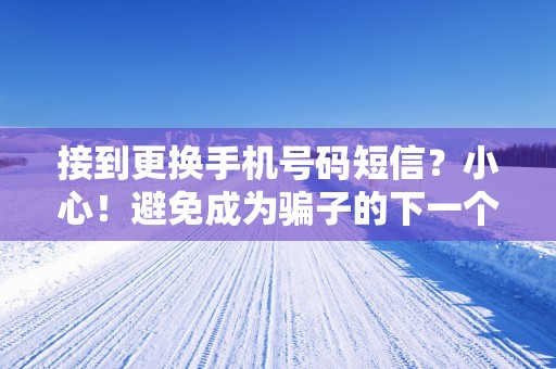 接到更换手机号码短信？小心！避免成为骗子的下一个目标。