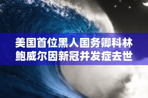 美国首位黑人国务卿科林鲍威尔因新冠并发症去世，享年84岁