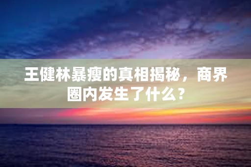 王健林暴瘦的真相揭秘，商界圈内发生了什么？