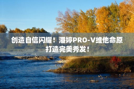 创造自信闪耀！潘婷PRO-V维他命原打造完美秀发！