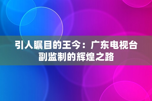 引人瞩目的王今：广东电视台副监制的辉煌之路