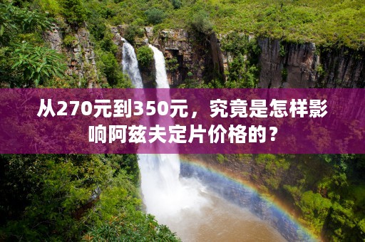 从270元到350元，究竟是怎样影响阿兹夫定片价格的？