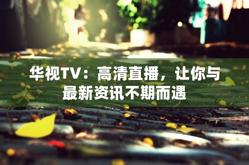 华视TV：高清直播，让你与最新资讯不期而遇