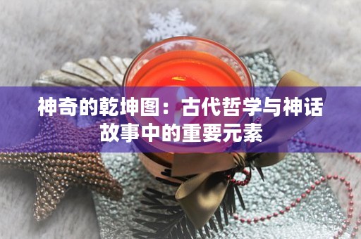 神奇的乾坤图：古代哲学与神话故事中的重要元素