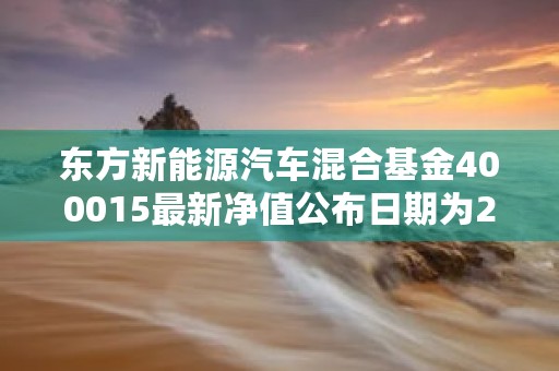 东方新能源汽车混合基金400015最新净值公布日期为202110