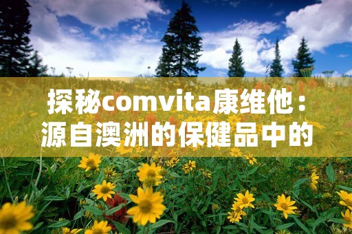 探秘comvita康维他：源自澳洲的保健品中的瑰宝！