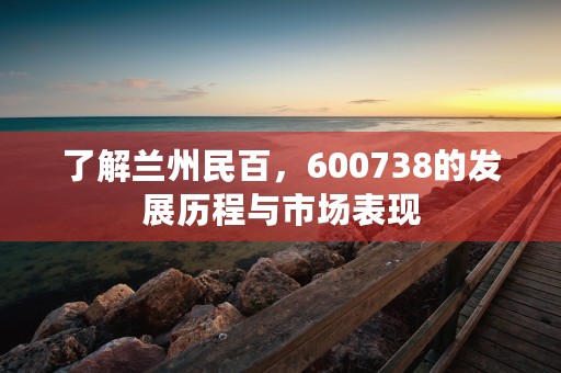 了解兰州民百，600738的发展历程与市场表现