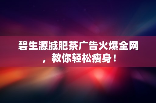 碧生源减肥茶广告火爆全网，教你轻松瘦身！