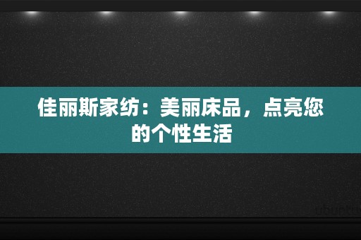 佳丽斯家纺：美丽床品，点亮您的个性生活