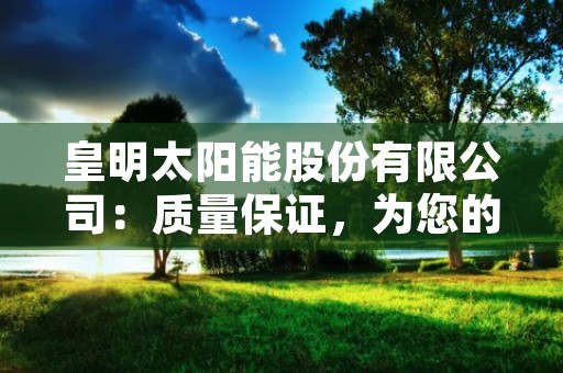 皇明太阳能股份有限公司：质量保证，为您的生活带来更多阳光！