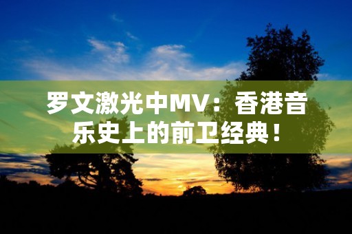 罗文激光中MV：香港音乐史上的前卫经典！