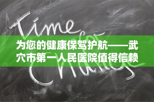 为您的健康保驾护航——武穴市第一人民医院值得信赖！