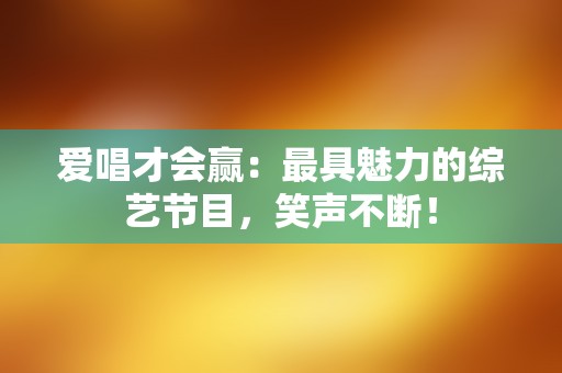 爱唱才会赢：最具魅力的综艺节目，笑声不断！