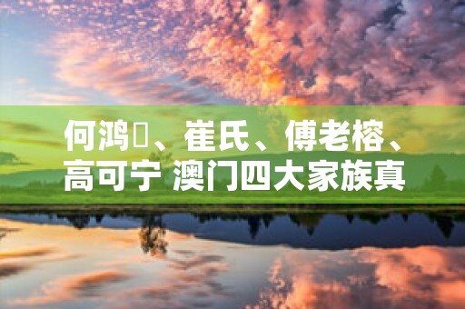 何鸿燊、崔氏、傅老榕、高可宁 澳门四大家族真正的故事揭秘！