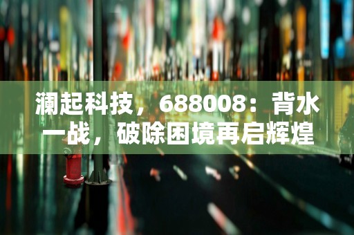 澜起科技，688008：背水一战，破除困境再启辉煌！