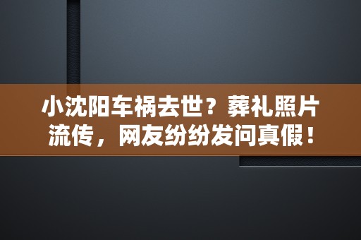 小沈阳车祸去世？葬礼照片流传，网友纷纷发问真假！