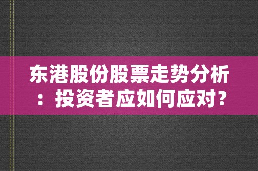 东港股份股票走势分析：投资者应如何应对？