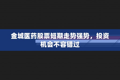 金城医药股票短期走势强势，投资机会不容错过