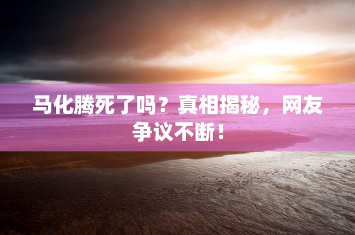 马化腾死了吗？真相揭秘，网友争议不断！