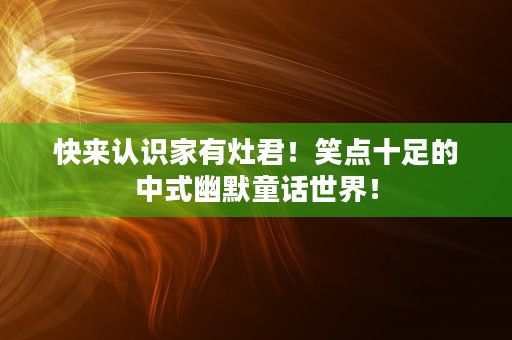 快来认识家有灶君！笑点十足的中式幽默童话世界！