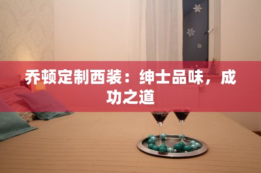 乔顿定制西装：绅士品味，成功之道