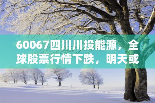 60067四川川投能源，全球股票行情下跌，明天或迎涨势！