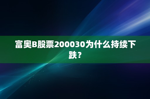 富奥B股票200030为什么持续下跌？