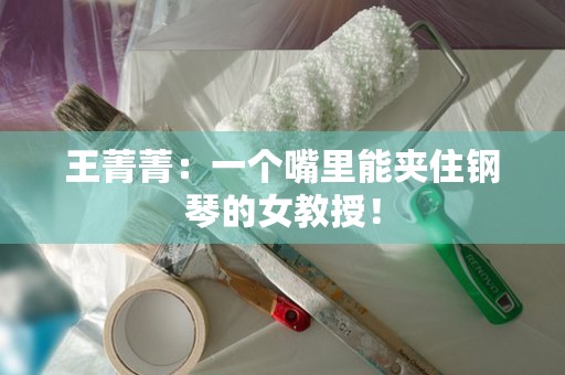 王菁菁：一个嘴里能夹住钢琴的女教授！