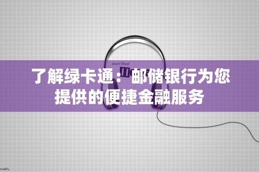 了解绿卡通：邮储银行为您提供的便捷金融服务