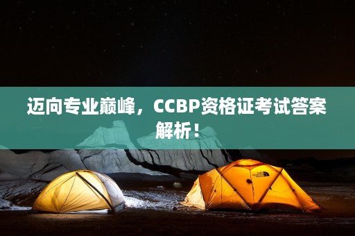 迈向专业巅峰，CCBP资格证考试答案解析！