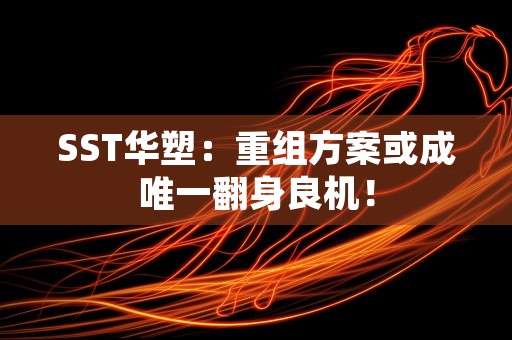 SST华塑：重组方案或成唯一翻身良机！