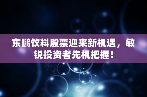 东鹏饮料股票迎来新机遇，敏锐投资者先机把握！