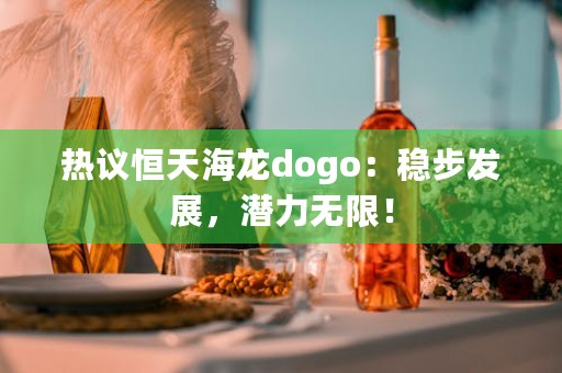 热议恒天海龙dogo：稳步发展，潜力无限！