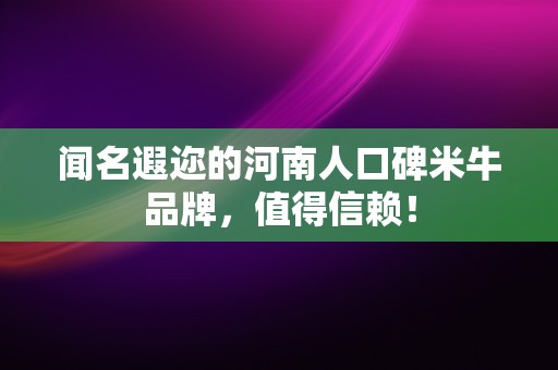 闻名遐迩的河南人口碑米牛品牌，值得信赖！