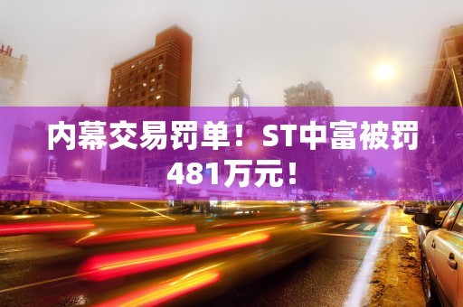 内幕交易罚单！ST中富被罚481万元！