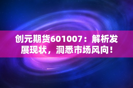 创元期货601007：解析发展现状，洞悉市场风向！