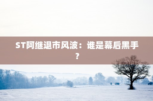 ST阿继退市风波：谁是幕后黑手？