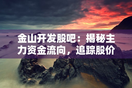 金山开发股吧：揭秘主力资金流向，追踪股价异动动态！